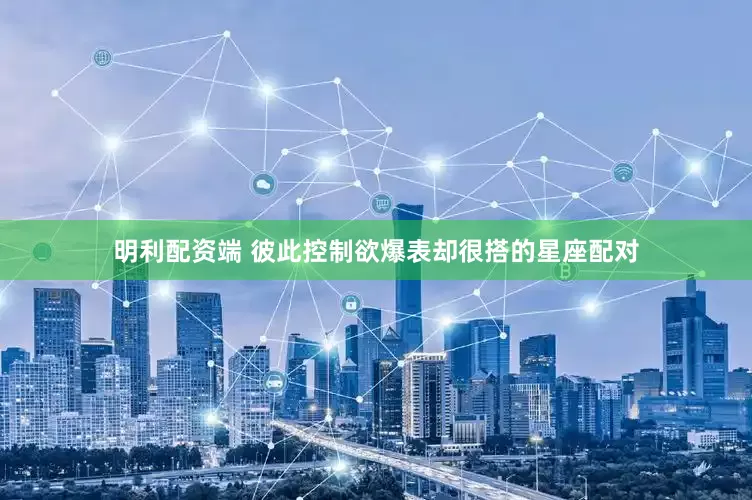 明利配资端 彼此控制欲爆表却很搭的星座配对