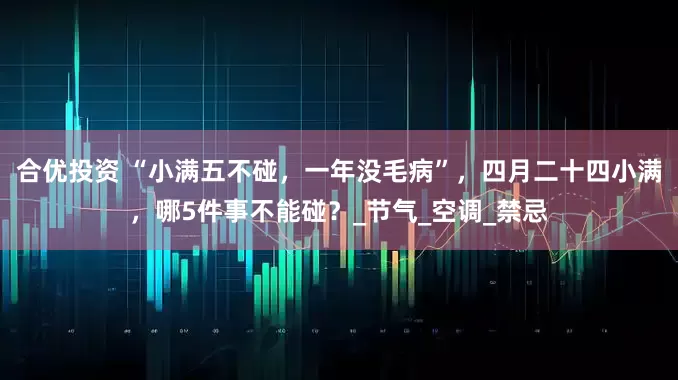 合优投资 “小满五不碰，一年没毛病”，四月二十四小满，哪5件事不能碰？_节气_空调_禁忌