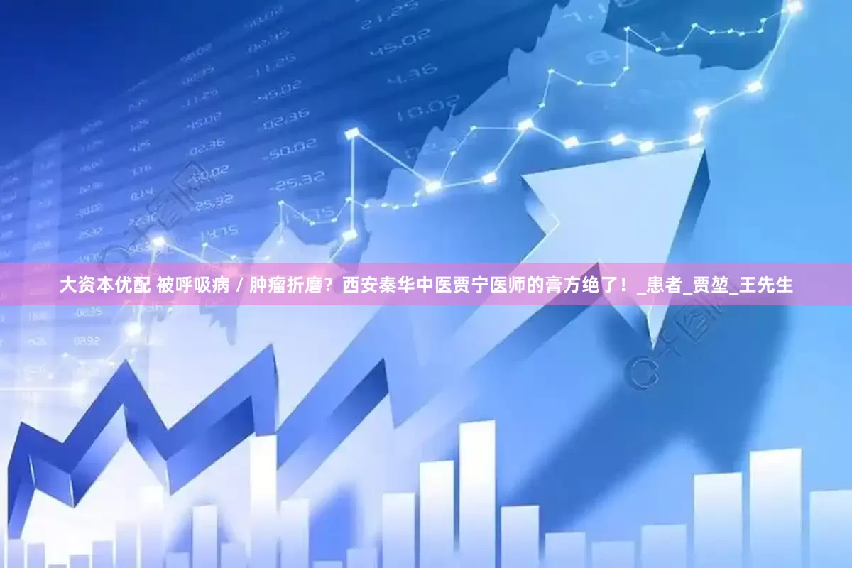 大资本优配 被呼吸病 / 肿瘤折磨？西安秦华中医贾宁医师的膏方绝了！_患者_贾堃_王先生