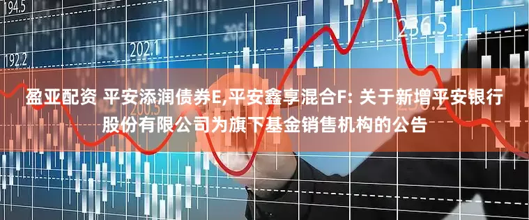 盈亚配资 平安添润债券E,平安鑫享混合F: 关于新增平安银行股份有限公司为旗下基金销售机构的公告