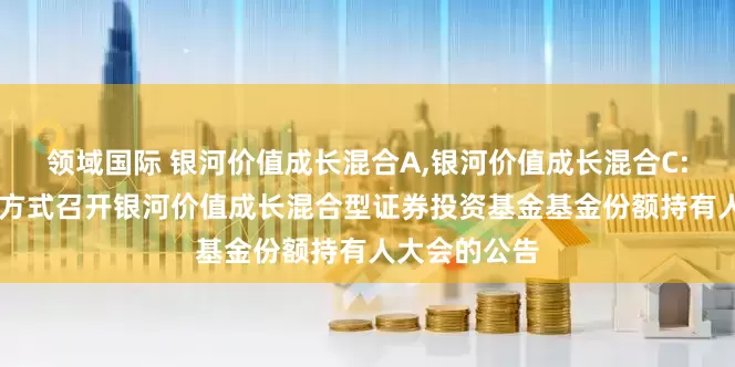 领域国际 银河价值成长混合A,银河价值成长混合C: 关于以通讯方式召开银河价值成长混合型证券投资基金基金份额持有人大会的公告