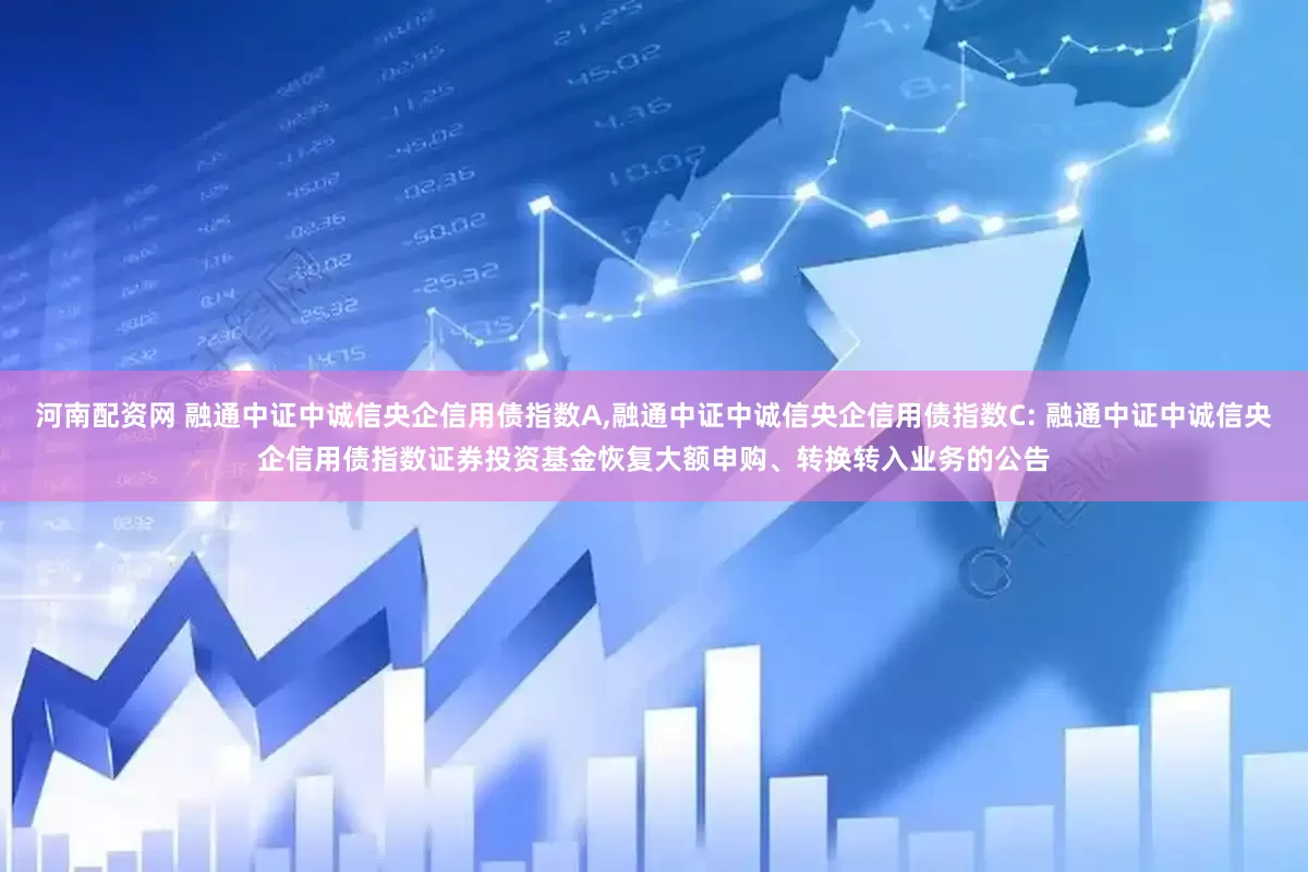 河南配资网 融通中证中诚信央企信用债指数A,融通中证中诚信央企信用债指数C: 融通中证中诚信央企信用债指数证券投资基金恢复大额申购、转换转入业务的公告