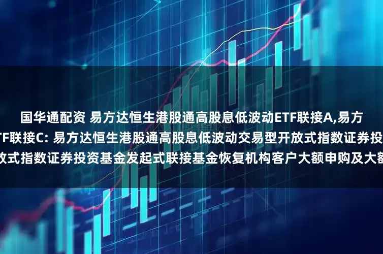 国华通配资 易方达恒生港股通高股息低波动ETF联接A,易方达恒生港股通高股息低波动ETF联接C: 易方达恒生港股通高股息低波动交易型开放式指数证券投资基金发起式联接基金恢复机构客户大额申购及大额转换转入业务的公告