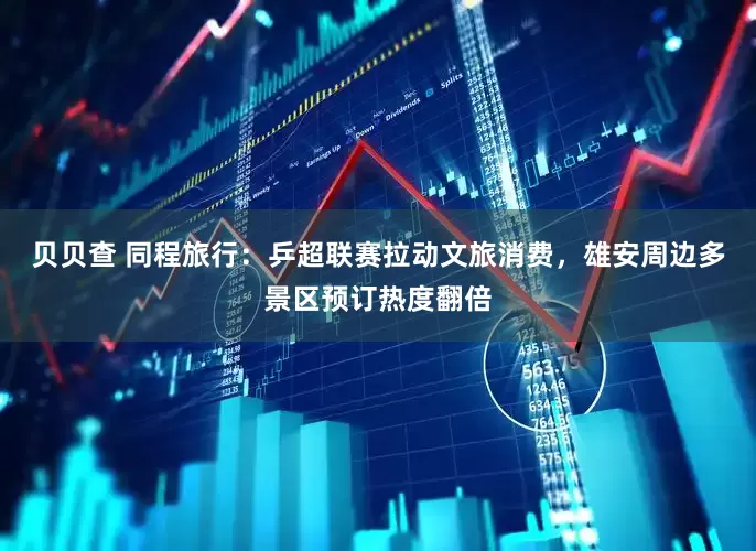 贝贝查 同程旅行：乒超联赛拉动文旅消费，雄安周边多景区预订热度翻倍