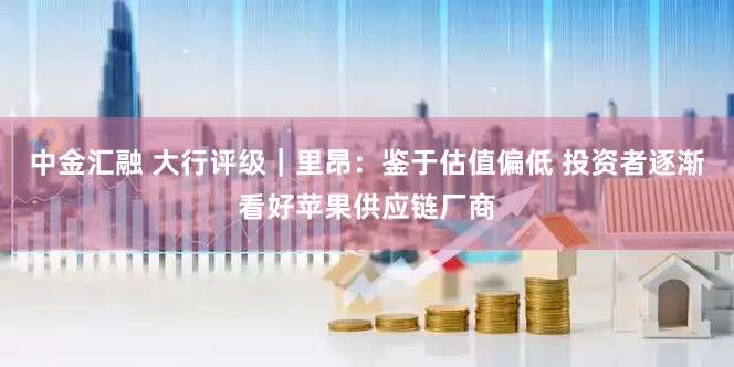 中金汇融 大行评级｜里昂：鉴于估值偏低 投资者逐渐看好苹果供应链厂商