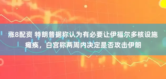 涨8配资 特朗普据称认为有必要让伊福尔多核设施瘫痪，白宫称两周内决定是否攻击伊朗