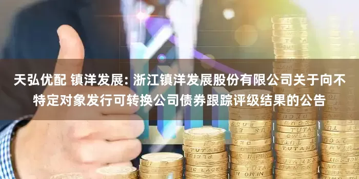 天弘优配 镇洋发展: 浙江镇洋发展股份有限公司关于向不特定对象发行可转换公司债券跟踪评级结果的公告