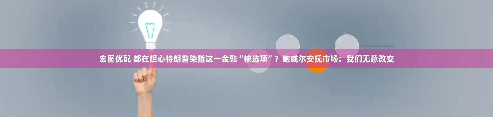 宏图优配 都在担心特朗普染指这一金融“核选项”？鲍威尔安抚市场：我们无意改变
