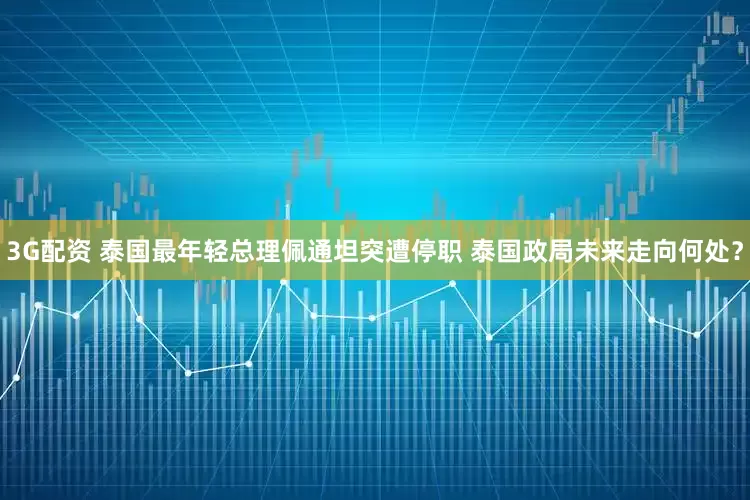 3G配资 泰国最年轻总理佩通坦突遭停职 泰国政局未来走向何处？