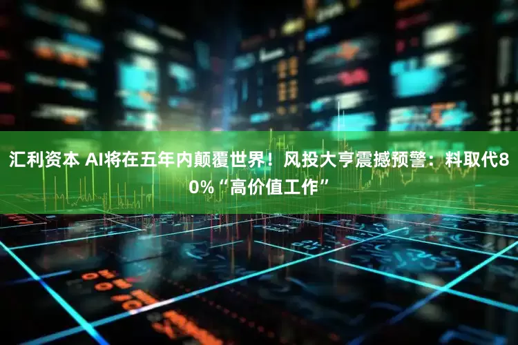汇利资本 AI将在五年内颠覆世界！风投大亨震撼预警：料取代80%“高价值工作”