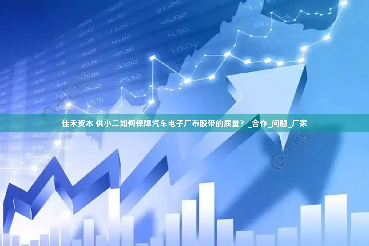 佳禾资本 供小二如何保障汽车电子厂布胶带的质量？_合作_问题_厂家