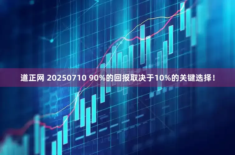 道正网 20250710 90%的回报取决于10%的关键选择！