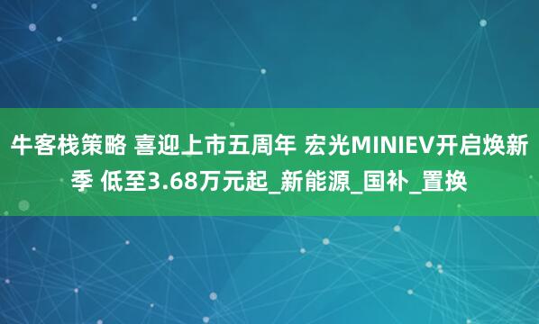 牛客栈策略 喜迎上市五周年 宏光MINIEV开启焕新季 低至3.68万元起_新能源_国补_置换