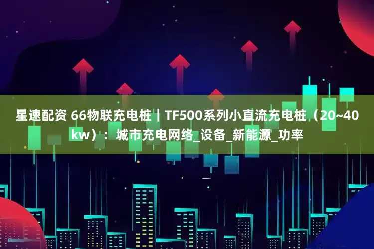 星速配资 66物联充电桩｜TF500系列小直流充电桩（20~40kw）：城市充电网络_设备_新能源_功率