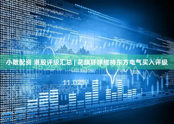 小散配资 港股评级汇总 | 花旗环球维持东方电气买入评级