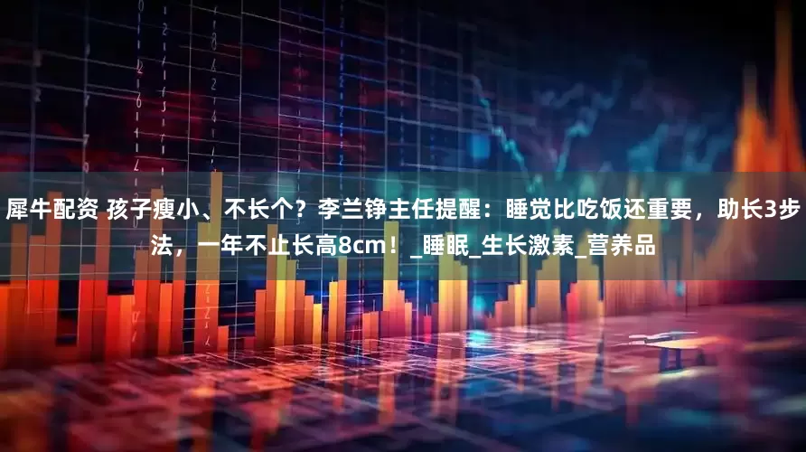 犀牛配资 孩子瘦小、不长个？李兰铮主任提醒：睡觉比吃饭还重要，助长3步法，一年不止长高8cm！_睡眠_生长激素_营养品