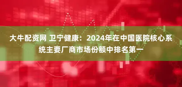 大牛配资网 卫宁健康：2024年在中国医院核心系统主要厂商市场份额中排名第一