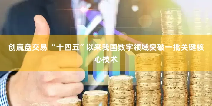 创赢盘交易 “十四五”以来我国数字领域突破一批关键核心技术