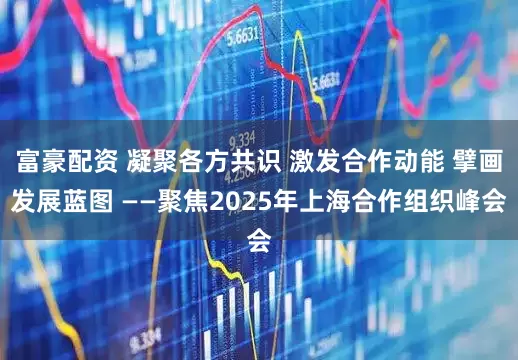 富豪配资 凝聚各方共识 激发合作动能 擘画发展蓝图 ——聚焦2025年上海合作组织峰会