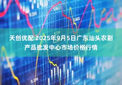 天创优配 2025年9月5日广东汕头农副产品批发中心市场价格行情