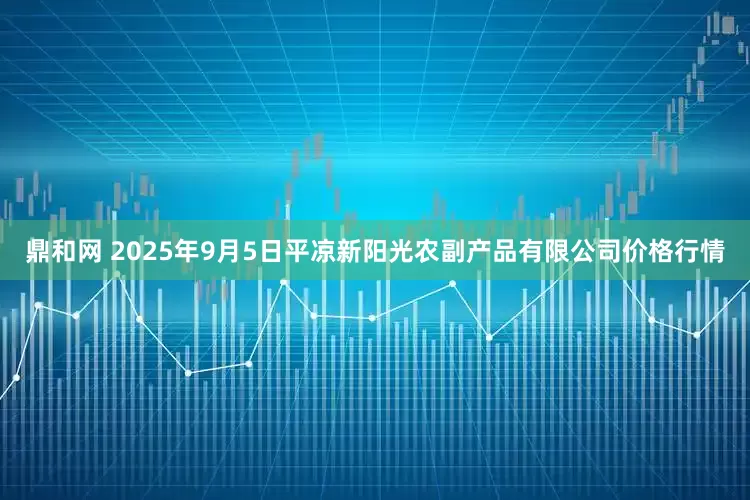 鼎和网 2025年9月5日平凉新阳光农副产品有限公司价格行情