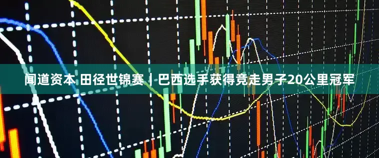 闻道资本 田径世锦赛｜巴西选手获得竞走男子20公里冠军