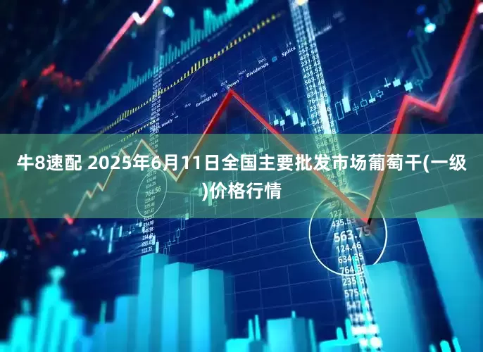 牛8速配 2025年6月11日全国主要批发市场葡萄干(一级)价格行情