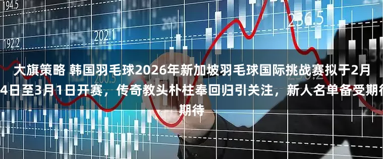 大旗策略 韩国羽毛球2026年新加坡羽毛球国际挑战赛拟于2月24日至3月1日开赛，传奇教头朴柱奉回归引关注，新人名单备受期待