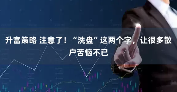 升富策略 注意了！“洗盘”这两个字，让很多散户苦恼不已