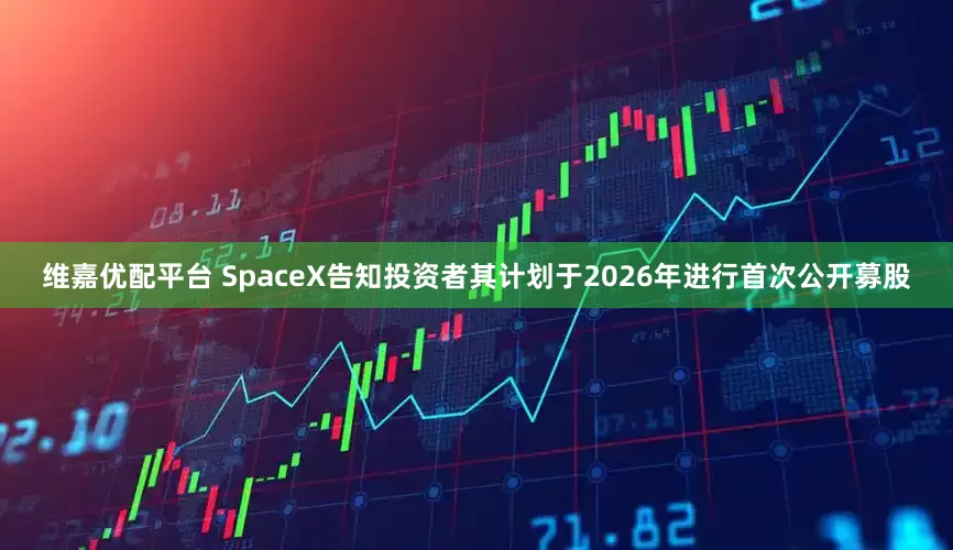维嘉优配平台 SpaceX告知投资者其计划于2026年进行首次公开募股