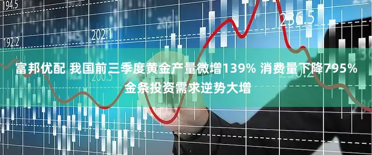 富邦优配 我国前三季度黄金产量微增139% 消费量下降795% 金条投资需求逆势大增