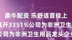 鼎牛配资 乐舒适首挂上市 早盘高开3351%公司为非洲卫生用品龙头企业