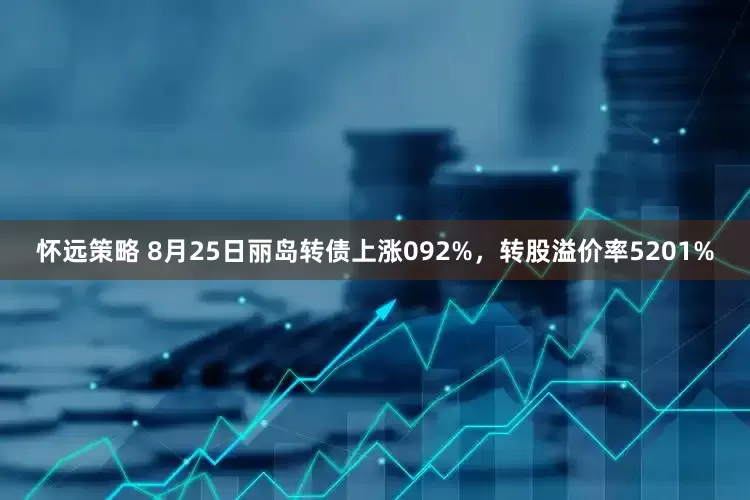 怀远策略 8月25日丽岛转债上涨092%,转股溢价率5201%