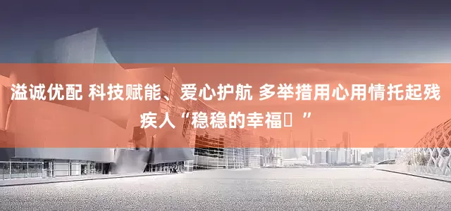 溢诚优配 科技赋能、爱心护航 多举措用心用情托起残疾人“稳稳的幸福”