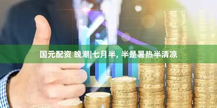 国元配资 晚潮|七月半, 半是暑热半清凉